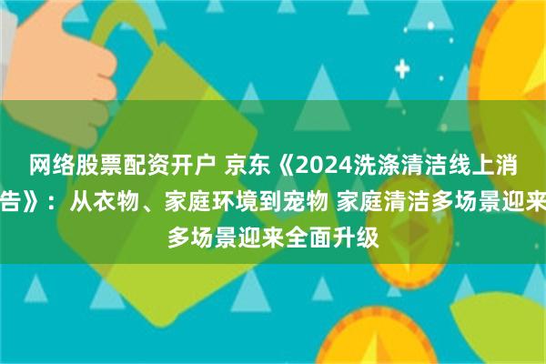 网络股票配资开户 京东《2024洗涤清洁线上消费趋势报告》：从衣物、家庭环境到宠物 家庭清洁多场景迎来全面升级