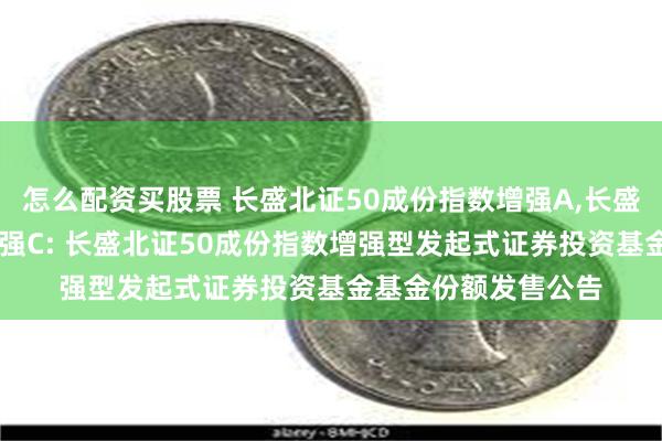 怎么配资买股票 长盛北证50成份指数增强A,长盛北证50成份指数增强C: 长盛北证50成份指数增强型发起式证券投资基金基金份额发售公告