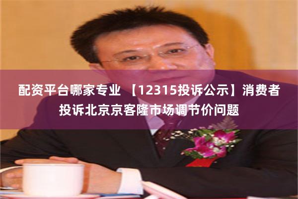 配资平台哪家专业 【12315投诉公示】消费者投诉北京京客隆市场调节价问题