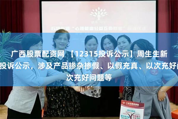 广西股票配资网 【12315投诉公示】周生生新增2件投诉公示，涉及产品掺杂掺假、以假充真、以次充好问题等