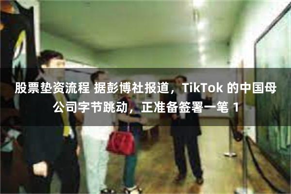 股票垫资流程 据彭博社报道，TikTok 的中国母公司字节跳动，正准备签署一笔 1