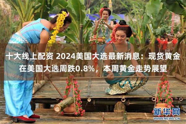 十大线上配资 2024美国大选最新消息：现货黄金在美国大选周跌0.8%，本周黄金走势展望