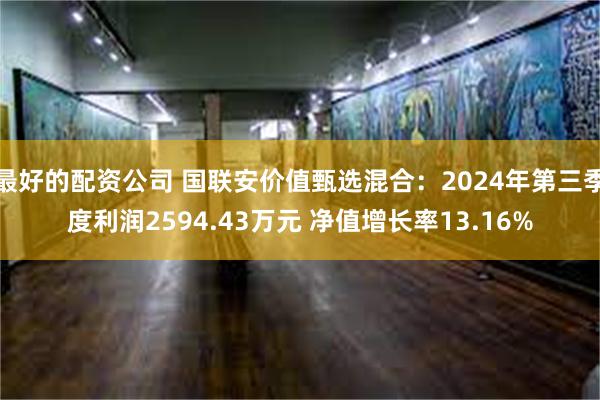 最好的配资公司 国联安价值甄选混合：2024年第三季度利润2594.43万元 净值增长率13.16%