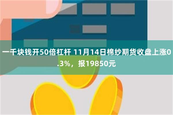 一千块钱开50倍杠杆 11月14日棉纱期货收盘上涨0.3%，报19850元