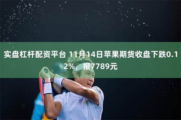 实盘杠杆配资平台 11月14日苹果期货收盘下跌0.12%，报7789元