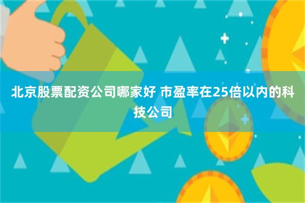 北京股票配资公司哪家好 市盈率在25倍以内的科技公司