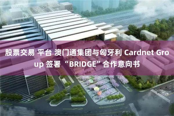 股票交易 平台 澳门通集团与匈牙利 Cardnet Group 签署 “BRIDGE”合作意向书