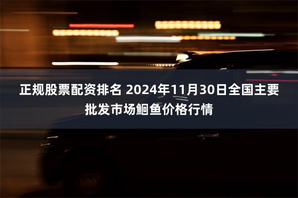 正规股票配资排名 2024年11月30日全国主要批发市场鮰鱼价格行情