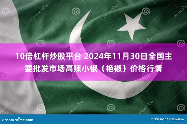 10倍杠杆炒股平台 2024年11月30日全国主要批发市场高辣小椒（艳椒）价格行情