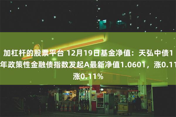 加杠杆的股票平台 12月19日基金净值：天弘中债1-5年政策性金融债指数发起A最新净值1.0601，涨0.11%