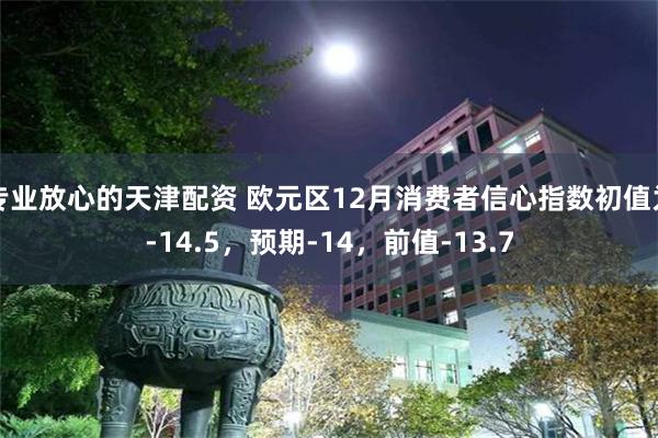 专业放心的天津配资 欧元区12月消费者信心指数初值为-14.5，预期-14，前值-13.7