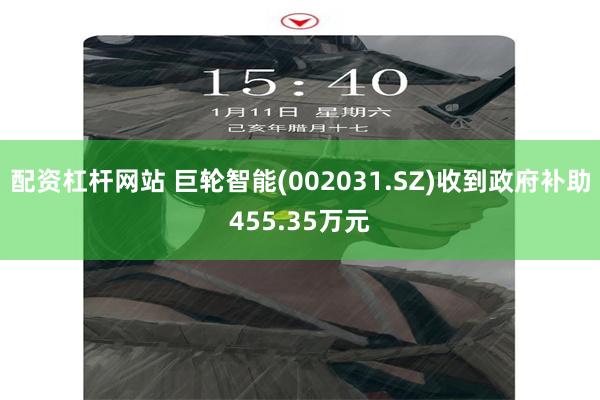 配资杠杆网站 巨轮智能(002031.SZ)收到政府补助455.35万元