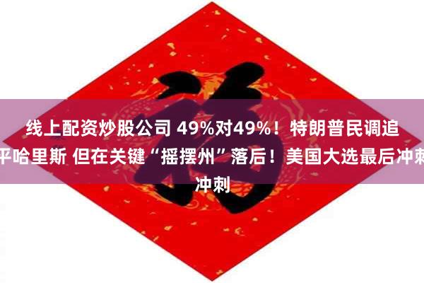 线上配资炒股公司 49%对49%！特朗普民调追平哈里斯 但在关键“摇摆州”落后！美国大选最后冲刺