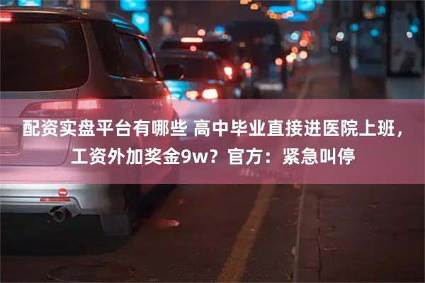 配资实盘平台有哪些 高中毕业直接进医院上班，工资外加奖金9w？官方：紧急叫停