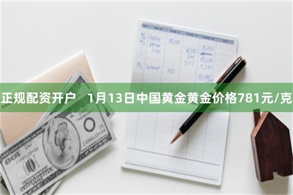 正规配资开户   1月13日中国黄金黄金价格781元/克