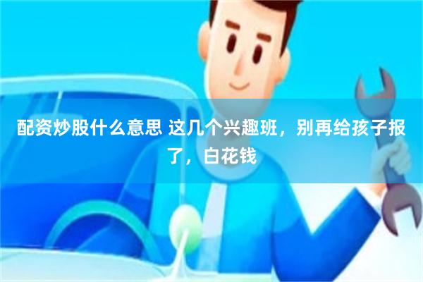 配资炒股什么意思 这几个兴趣班，别再给孩子报了，白花钱