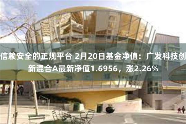 信赖安全的正规平台 2月20日基金净值：广发科技创新混合A最新净值1.6956，涨2.26%