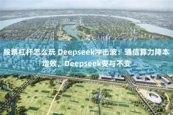 股票杠杆怎么玩 Deepseek冲击波：通信算力降本增效，Deepseek变与不变