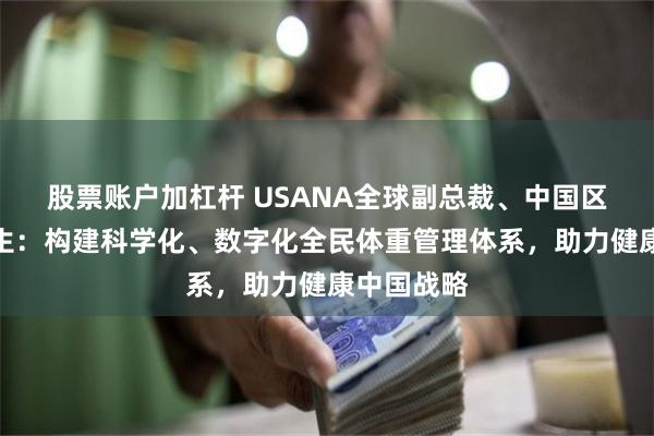 股票账户加杠杆 USANA全球副总裁、中国区总经理王生：构建科学化、数字化全民体重管理体系，助力健康中国战略