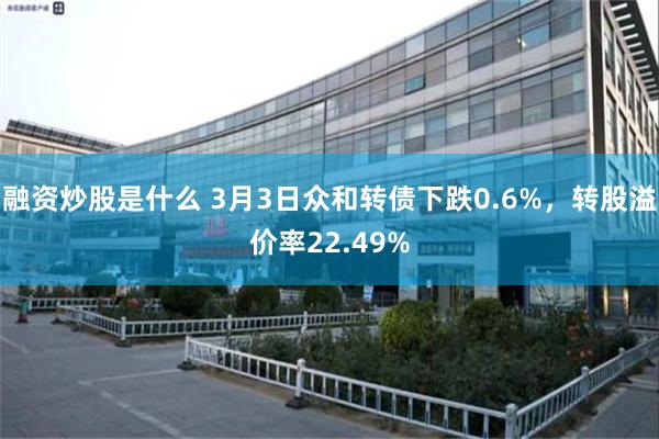 融资炒股是什么 3月3日众和转债下跌0.6%，转股溢价率22.49%