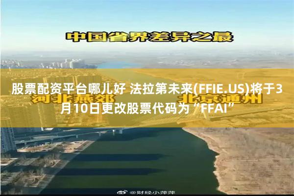 股票配资平台哪儿好 法拉第未来(FFIE.US)将于3月10日更改股票代码为“FFAI”