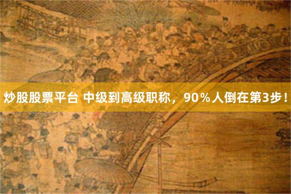 炒股股票平台 中级到高级职称，90％人倒在第3步！