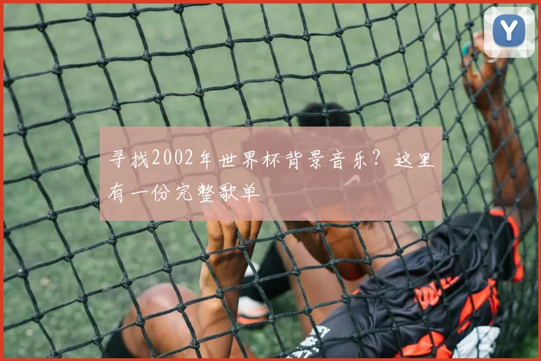寻找2002年世界杯背景音乐?这里有一份完整歌单