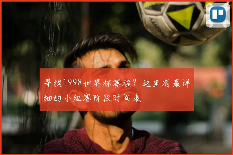 寻找1998世界杯赛程？这里有最详细的小组赛阶段时间表