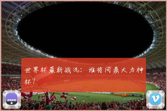 世界杯最新战况：谁将问鼎大力神杯？