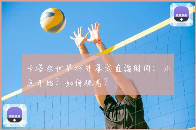 卡塔尔世界杯开幕式直播时间：几点开始？如何观看？