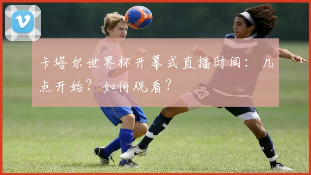 卡塔尔世界杯开幕式直播时间:几点开始?如何观看?