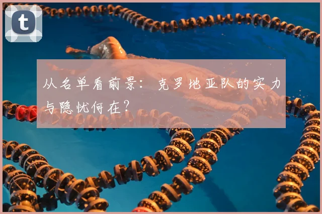 从名单看前景：克罗地亚队的实力与隐忧何在？