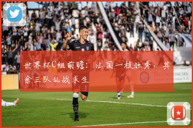 世界杯C组前瞻：法国一枝独秀，其余三队乱战求生