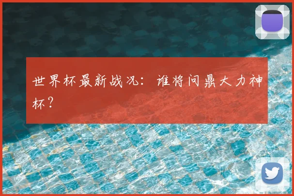 世界杯最新战况:谁将问鼎大力神杯?