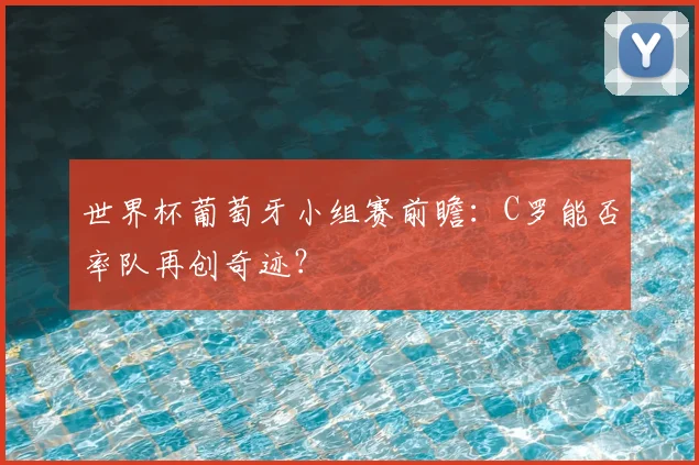 世界杯葡萄牙小组赛前瞻:C罗能否率队再创奇迹?