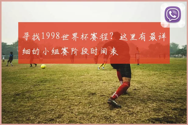 寻找1998世界杯赛程?这里有最详细的小组赛阶段时间表