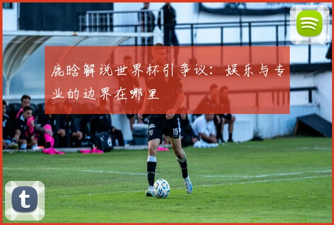 鹿晗解说世界杯引争议：娱乐与专业的边界在哪里