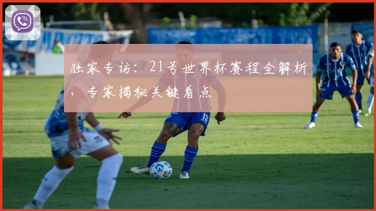 独家专访：21号世界杯赛程全解析，专家揭秘关键看点