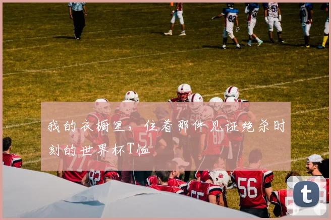 我的衣橱里，住着那件见证绝杀时刻的世界杯T恤