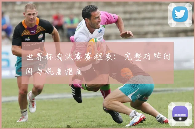 世界杯淘汰赛赛程表：完整对阵时间与观看指南